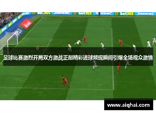 足球比赛激烈开局双方激战正酣精彩进球频现瞬间引爆全场观众激情