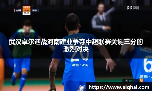 必一武汉卓尔迎战河南建业争夺中超联赛关键三分的激烈对决