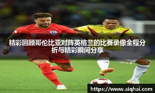 必一精彩回顾哥伦比亚对阵英格兰的比赛录像全程分析与精彩瞬间分享
